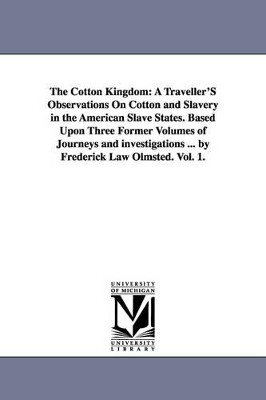The Cotton Kingdom: A Traveller'S Observations On Cotton and Slavery in the American Slave States. Based Upon Three Former Volumes of Journeys and investigations ... by Frederick Law Olmsted. Vol. 1. by Frederick Law Olmsted 9781425541354