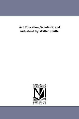 Art education, scholastic and industrial. By Walter Smith. by Walter Smith 9781425553142