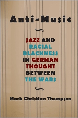 Anti-Music: Jazz and Racial Blackness in German Thought between the Wars by Mark Christian Thompson 9781438469867