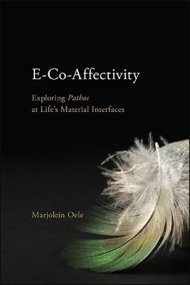 E-Co-Affectivity: Exploring Pathos at Life’s Material Interfaces by Marjolein Oele 9781438478616