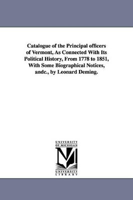 Catalogue of the Principal officers of Vermont, As Connected With Its Political History, From 1778 to 1851, With Some Biographical Notices, andc., by Leonard Deming. by Leonard Deming 9781425518387