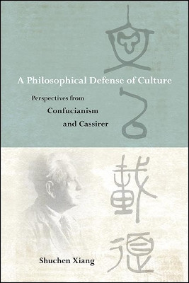Philosophical Defense of Culture, A: Perspectives from Confucianism and Cassirer by Shuchen Xiang 9781438483191