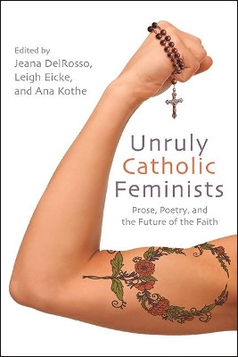 Unruly Catholic Feminists: Prose, Poetry, and the Future of the Faith by Jeana DelRosso 9781438485010
