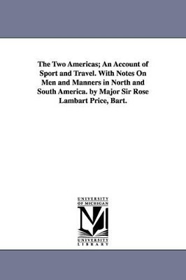 The Two Americas; An Account of Sport and Travel. With Notes On Men and Manners in North and South America. by Major Sir Rose Lambart Price, Bart. by Rose Lambart Sir Price, Bart 9781425541156