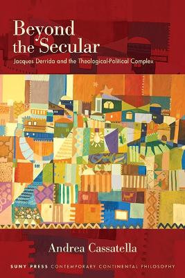 Beyond the Secular: Jacques Derrida and the Theological-Political Complex by Andrea Cassatella 9781438493886