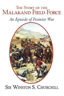 The Story of the Malakand Field Force - An Episode of the Frontier War by Sir Winston S Churchill 9781604502237