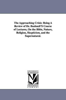 The Approaching Crisis: Being A Review of Dr. Bushnell'S Course of Lectures, On the Bible, Nature, Religion, Skepticism, and the Supernatural. by Andrew Jackson Davis 9781425528591