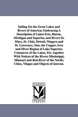 Sailing on the Great Lakes and Rivers of America; Embracing a Description of Lakes Erie, Huron, Michigan and Superior, and Rivers St. Mary, St. Clair, by John Disturnell 9781425529031
