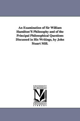 An Examination of Sir William Hamilton'S Philosophy and of the Principal Philosophical Questions Discussed in His Writings, by John Stuart Mill. by John Stuart Mill 9781425533366