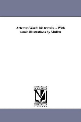 Artemus Ward: His Travels ... with Comic Illustrations by Mullen by Artemus Ward 9781425576257