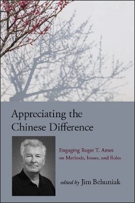 Appreciating the Chinese Difference: Engaging Roger T. Ames on Methods, Issues, and Roles by Jim Behuniak 9781438470993