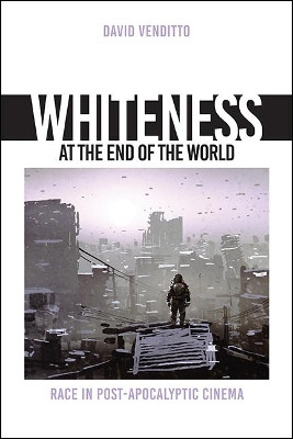 Whiteness at the End of the World: Race in Post-Apocalyptic Cinema by David Venditto 9781438489445