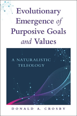 Evolutionary Emergence of Purposive Goals and Values: A Naturalistic Teleology by Donald A. Crosby 9781438493978