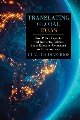 Translating Global Ideas: How Policy Legacies and Domestic Politics Shape Education Governance in Latin America by Claudia Diaz-Rios 9781438497266