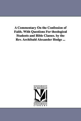 A Commentary On the Confession of Faith. With Questions For theological Students and Bible Classes. by the Rev. Archibald Alexander Hodge ... by Archibald Alexander Hodge 9781425561079