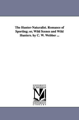 The Hunter-Naturalist. Romance of Sporting; or, Wild Scenes and Wild Hunters. by C. W. Webber ... by Charles W (Charles Wilkins) Webber 9781425565244