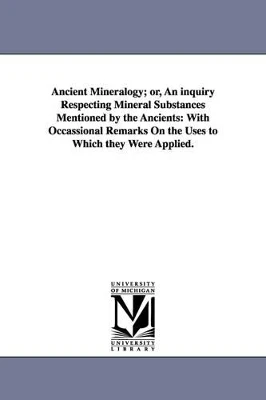 Ancient Mineralogy; or, An inquiry Respecting Mineral Substances Mentioned by the Ancients: With Occassional Remarks On the Uses to Which they Were Applied. by Nathaniel Fish Moore 9781425522612