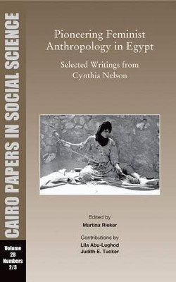 Pioneering Feminist Anthropology in Egypt: Selected Writings from Cynthia Nelson: Cairo Papers in Social Science Vol. 28, No. 2/3 by Martina Rieker 9789774160783