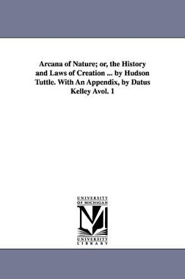 Arcana of Nature; Or, the History and Laws of Creation ... by Hudson Tuttle. with an Appendix, by Datus Kelley Avol. 1 by Hudson Tuttle 9781425531584