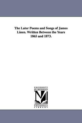 The Later Poems and Songs of James Linen. Written Between the Years 1865 and 1873. by James Linen 9781425507589