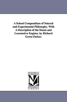 A School Compendium of Natural and Experimental Philosophy. With A Description of the Steam and Locomotive Engines. by Richard Green Parker. by Richard Green Parker 9781425543723