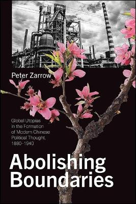Abolishing Boundaries: Global Utopias in the Formation of Modern Chinese Political Thought, 1880–1940 by Peter Zarrow 9781438482835