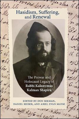 Hasidism, Suffering, and Renewal: The Prewar and Holocaust Legacy of Rabbi Kalonymus Kalman Shapira by Don Seeman 9781438484006