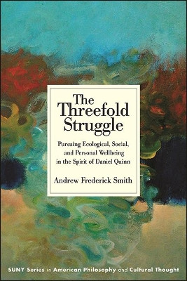The Threefold Struggle: Pursuing Ecological, Social, and Personal Wellbeing in the Spirit of Daniel Quinn by Andrew Frederick Smith 9781438488721