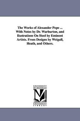 The Works of Alexander Pope ... With Notes by Dr. Warburton, and Ilustrations On Steel by Eminent Artists. From Designs by Weigall, Heath, and Others. by Alexander Pope 9781425556983