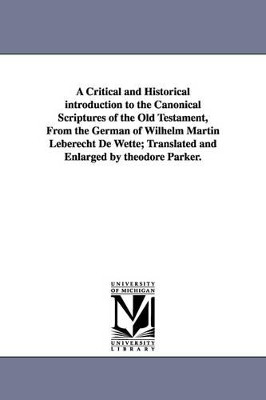 A critical and historical introduction to the canonical scriptures of the Old Testament, from the German of Wilhelm Martin Leberecht De Wette; translated and enlarged by Theodore Parker. by Wilhelm Martin Leberecht de Wette 9781425562779