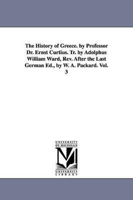 The History of Greece. by Professor Dr. Ernst Curtius. Tr. by Adolphus William Ward, Rev. After the Last German Ed., by W. A. Packard. Vol. 3 by Ernst Curtius 9781425564568