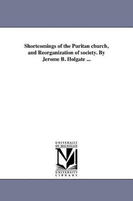 Shortcomings of the Puritan Church, and Reorganization of Society. by Jerome B. Holgate ... by Jerome Bonaparte Holgate 9781418194543