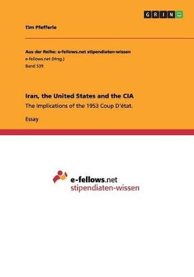 Iran, the United States and the CIA: The Implications of the 1953 Coup D'etat. by Tim Pfefferle 9783656293477