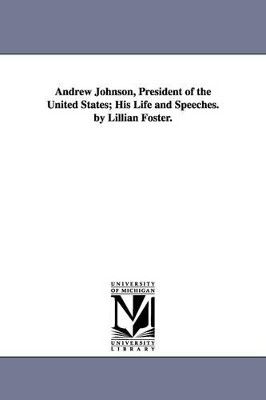 Andrew Johnson, President of the United States; His Life and Speeches. by Lillian Foster. by Lillian Foster 9781425531713