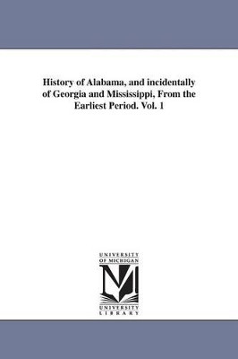 History of Alabama, and incidentally of Georgia and Mississippi, From the Earliest Period. Vol. 1 by Albert James Pickett 9781425544935