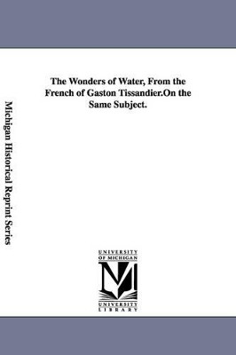 The Wonders of Water, From the French of Gaston Tissandier. by Gaston Tissandier 9781425545505