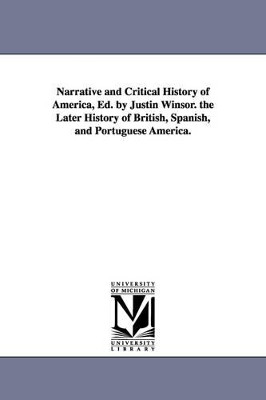 Narrative and Critical History of America, Ed. by Justin Winsor. the Later History of British, Spanish, and Portuguese America. by Justin Winsor 9781425572877
