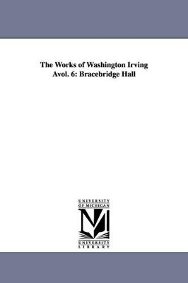 The Works of Washington Irving Avol. 6: Bracebridge Hall by Washington Irving 9781425553487