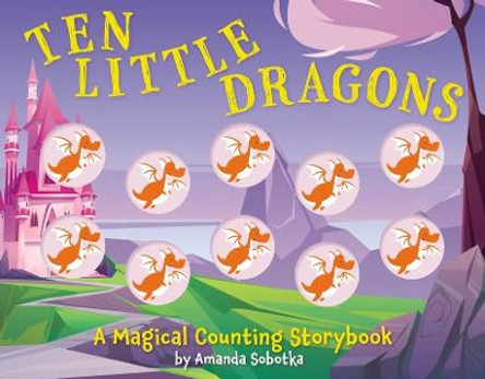 Ten Little Dragons: A Magical Counting Storybook by Amanda Sobotka