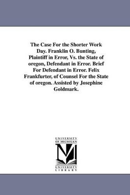 The Case for the Shorter Work Day. Franklin O. Bunting, Plaintiff in Error, vs. the State of Oregon, Defendant in Error. Brief for Defendant in Error. by Felix Frankfurter 9781425573799