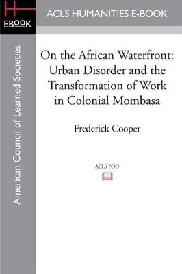 On the African Waterfront: Urban Disorder and the Transformation of Work in Colonial Mombasa by Professor of History Frederick Cooper 9781597409513
