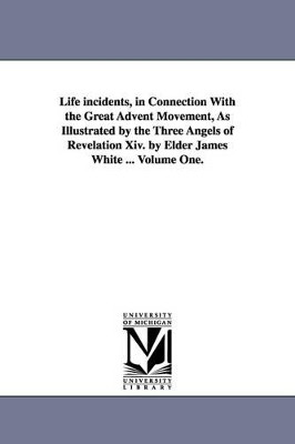 Life incidents, in Connection With the Great Advent Movement, As Illustrated by the Three Angels of Revelation Xiv. by Elder James White ... Volume One. by James White 9781425539306