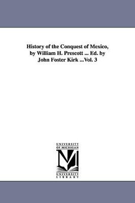History of the Conquest of Mexico, by William H. Prescott ... Ed. by John Foster Kirk ...Vol. 3 by William Hickling Prescott 9781425561086