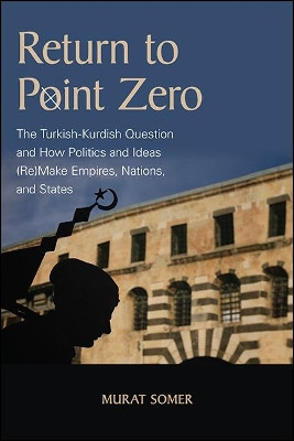 Return to Point Zero: The Turkish-Kurdish Question and How Politics and Ideas (Re)Make Empires, Nations and States by Murat Somer 9781438486710