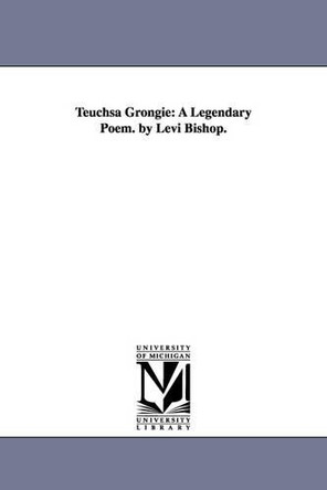 Teuchsa Grongie: A Legendary Poem. by Levi Bishop. by Levi Bishop 9781425561543