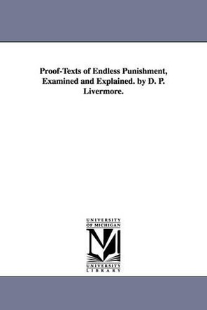 Proof-Texts of Endless Punishment, Examined and Explained. by D. P. Livermore. by Daniel Parker Livermore 9781425527204