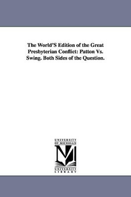 The World's Edition of the Great Presbyterian Conflict: Patton vs. Swing. Both Sides of the Question. by David Swing 9781425513498
