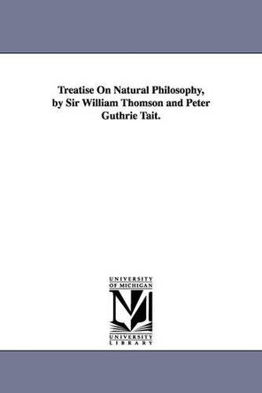 Treatise on natural philosophy, by Sir William Thomson and Peter Guthrie Tait. by William Thomson Baron Kelvin 9781418185459