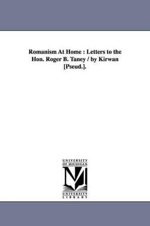 Romanism At Home: Letters to the Hon. Roger B. Taney / by Kirwan [Pseud.]. by Nicholas Murray 9781425526276