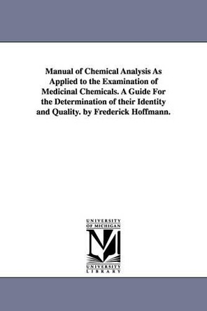 Manual of Chemical Analysis As Applied to the Examination of Medicinal Chemicals. A Guide For the Determination of their Identity and Quality. by Frederick Hoffmann. by Friedrich Hoffmann 9781425543013